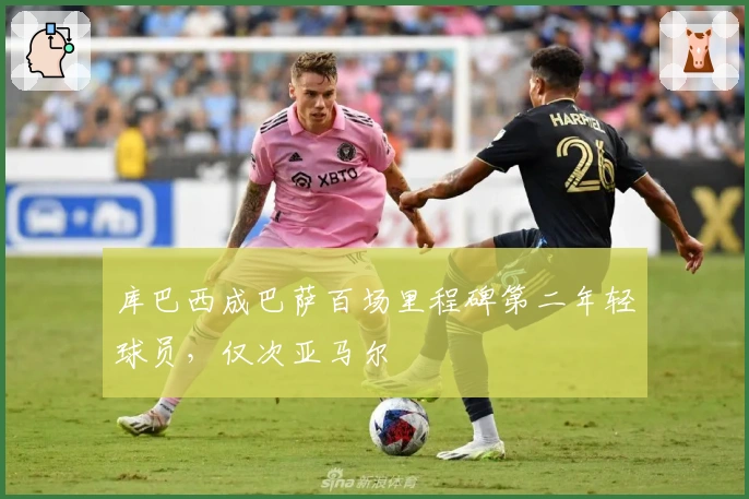 库巴西成巴萨百场里程碑第二年轻球员，仅次亚马尔