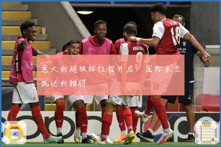 意大利超级杯征程开启，国际米兰抵达利雅得