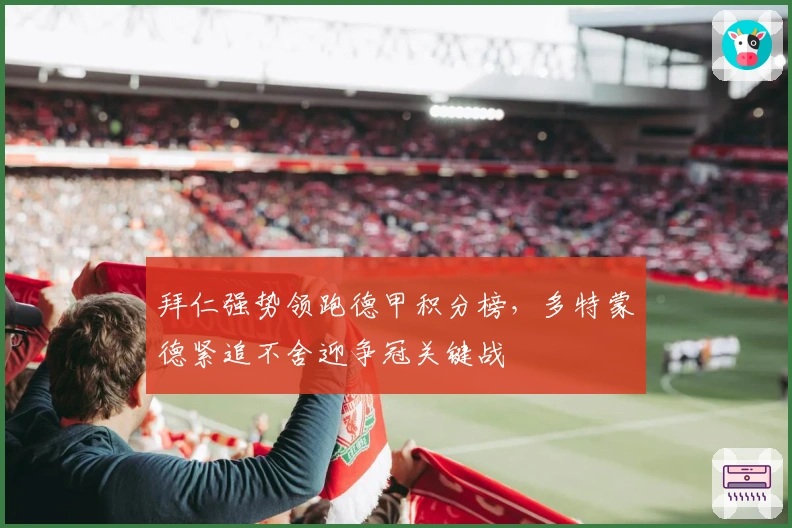 拜仁强势领跑德甲积分榜,多特蒙德紧追不舍迎争冠关键战