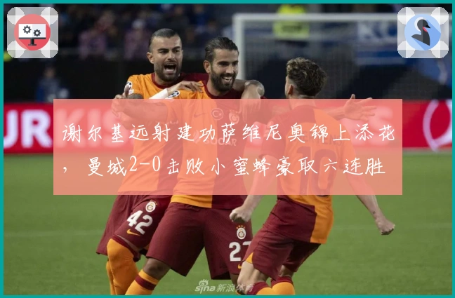 谢尔基远射建功萨维尼奥锦上添花，曼城2-0击败小蜜蜂豪取六连胜