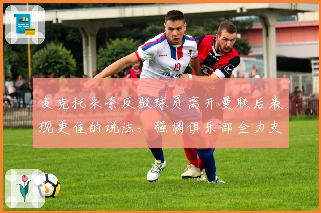 麦克托米奈反驳球员离开曼联后表现更佳的说法，强调俱乐部全力支持