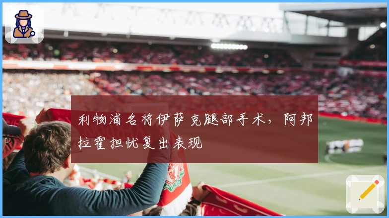 利物浦名将伊萨克腿部手术，阿邦拉霍担忧复出表现