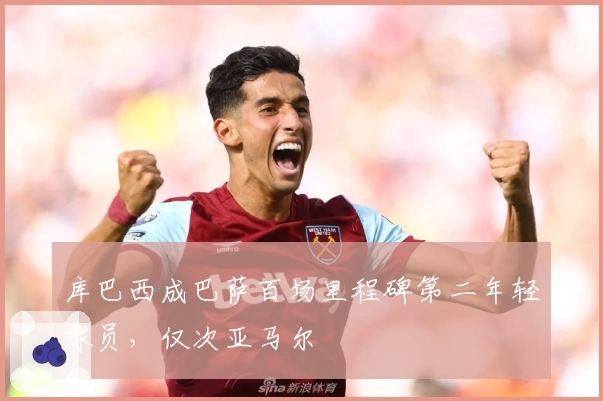 库巴西成巴萨百场里程碑第二年轻球员，仅次亚马尔