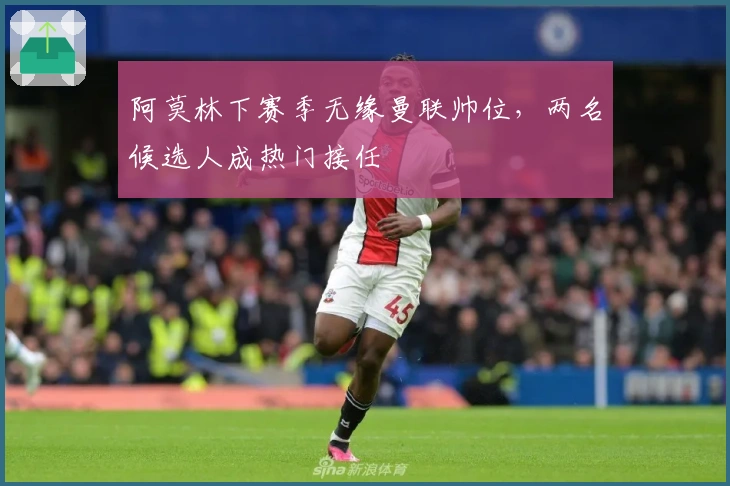 阿莫林下赛季无缘曼联帅位,两名候选人成热门接任