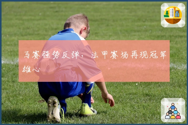 马赛强势反弹，法甲赛场再现冠军雄心