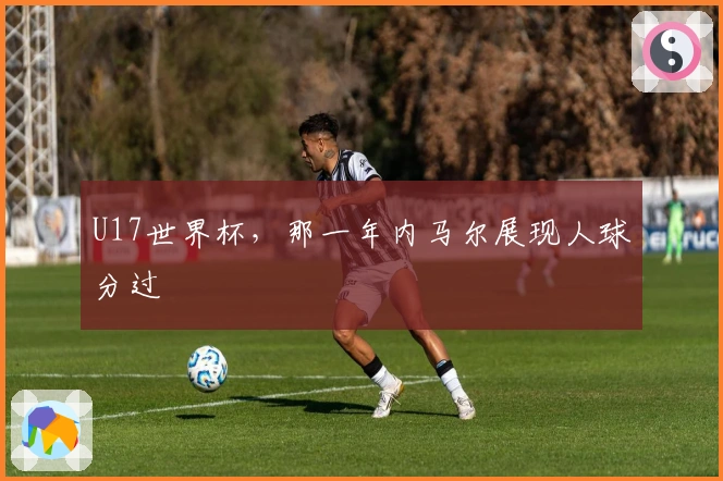 U17世界杯，那一年内马尔展现人球分过