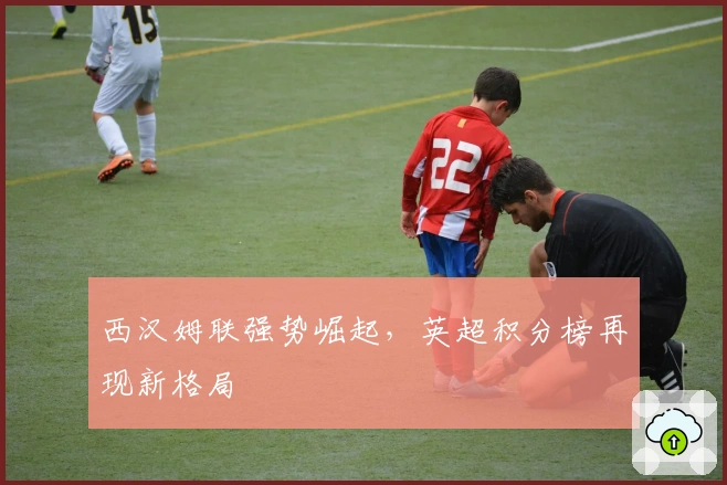 西汉姆联强势崛起，英超积分榜再现新格局