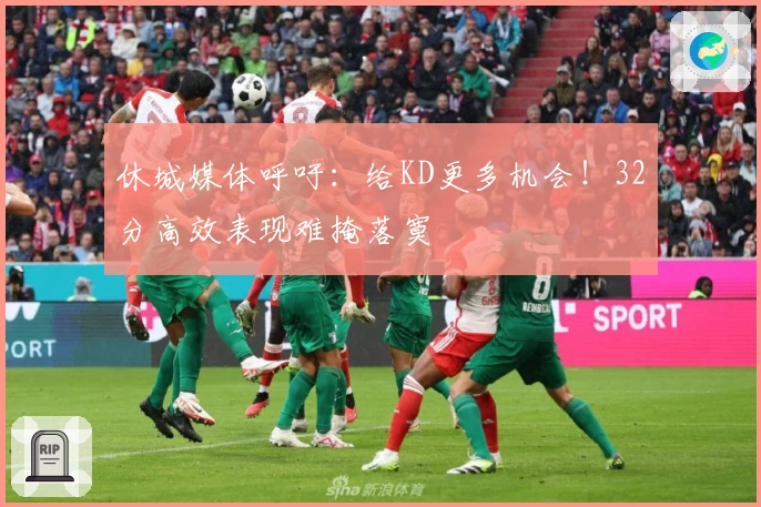 休城媒体呼吁：给KD更多机会！32分高效表现难掩落寞