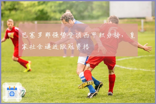 巴塞罗那强势登顶西甲积分榜,皇家社会逼近欧冠资格