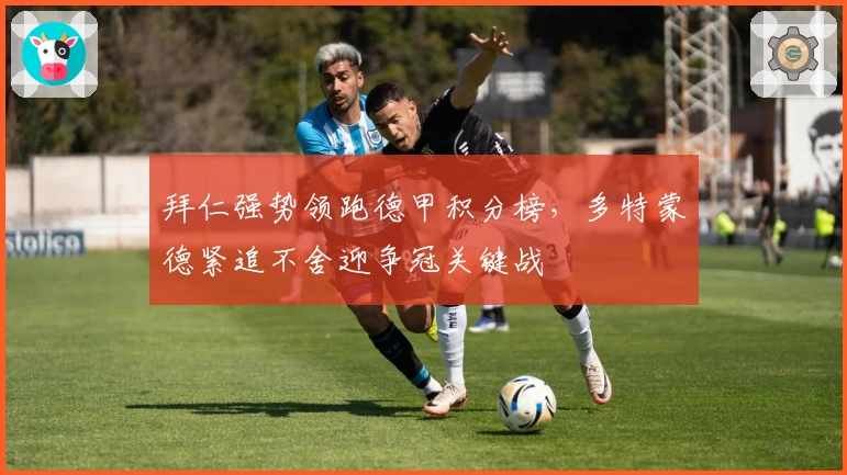 拜仁强势领跑德甲积分榜，多特蒙德紧追不舍迎争冠关键战