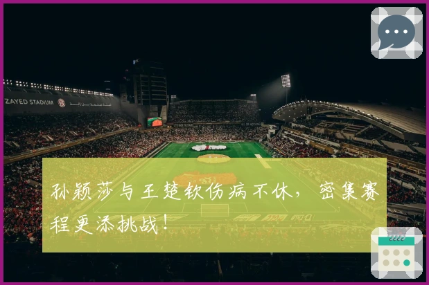 孙颖莎与王楚钦伤病不休，密集赛程更添挑战！
