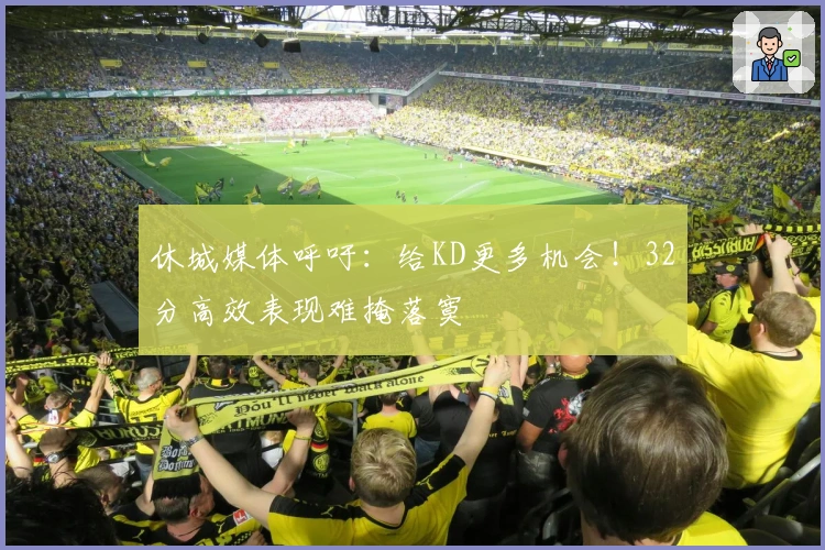 休城媒体呼吁：给KD更多机会！32分高效表现难掩落寞