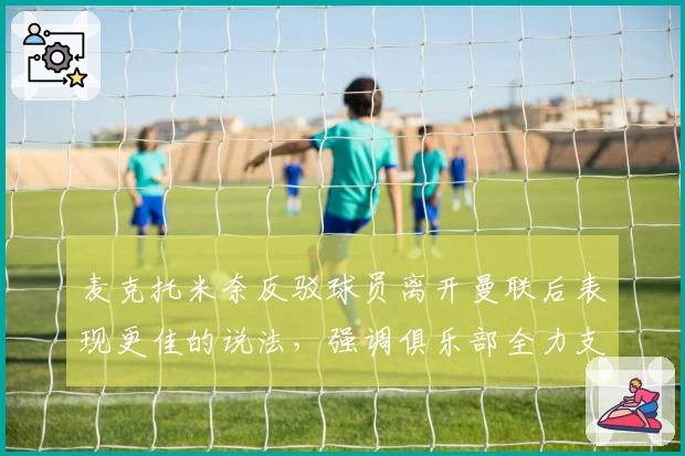 麦克托米奈反驳球员离开曼联后表现更佳的说法,强调俱乐部全力支持