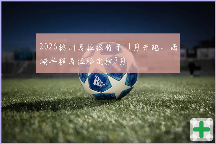 2026杭州马拉松将于11月开跑，西湖半程马拉松定档3月