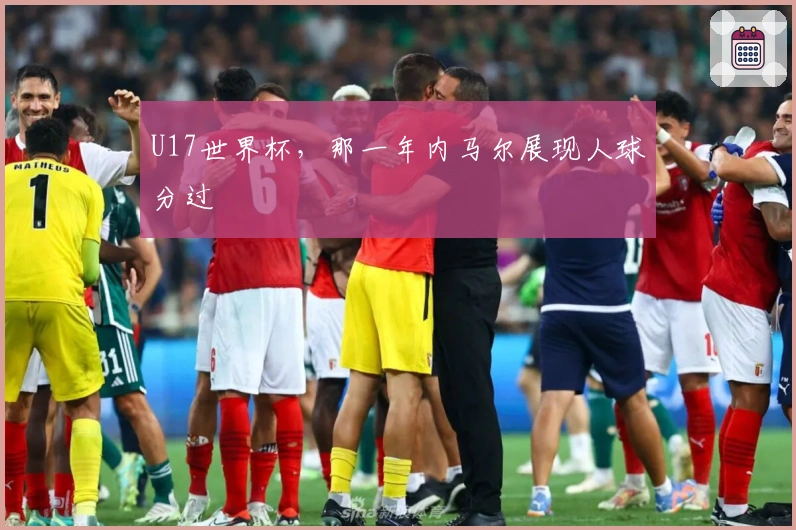 U17世界杯，那一年内马尔展现人球分过