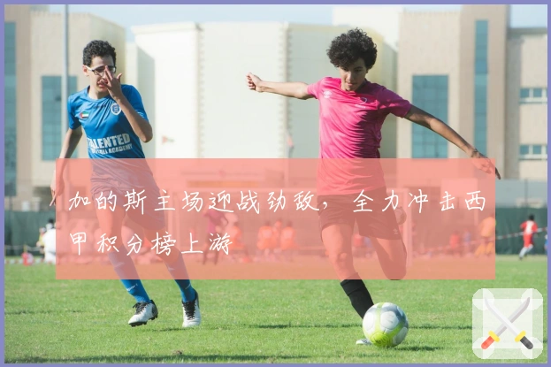 加的斯主场迎战劲敌，全力冲击西甲积分榜上游