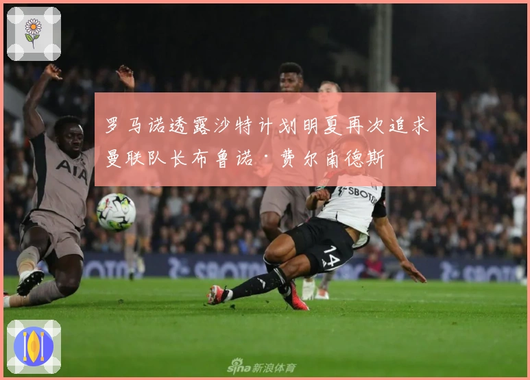罗马诺透露沙特计划明夏再次追求曼联队长布鲁诺·费尔南德斯