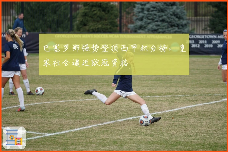 巴塞罗那强势登顶西甲积分榜，皇家社会逼近欧冠资格