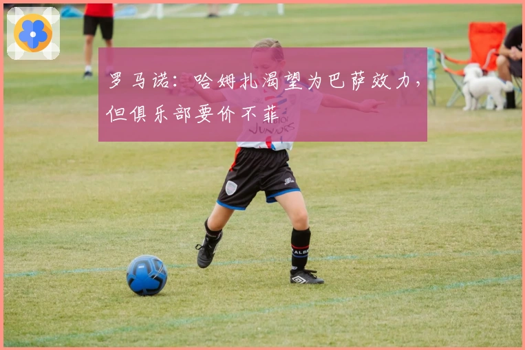 罗马诺：哈姆扎渴望为巴萨效力，但俱乐部要价不菲