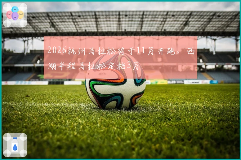 2026杭州马拉松将于11月开跑，西湖半程马拉松定档3月