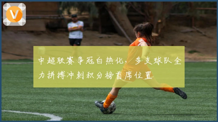 中超联赛争冠白热化，多支球队全力拼搏冲刺积分榜首席位置