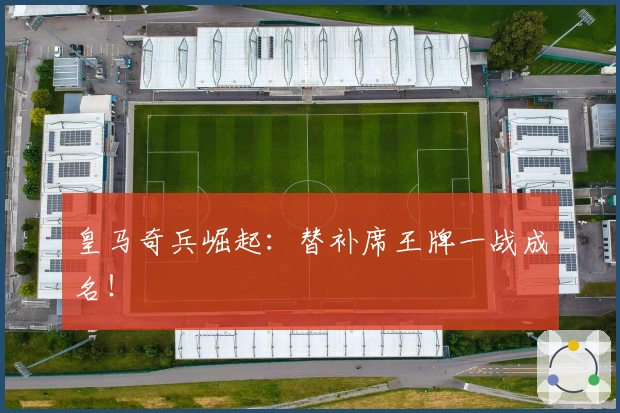 皇马奇兵崛起：替补席王牌一战成名！