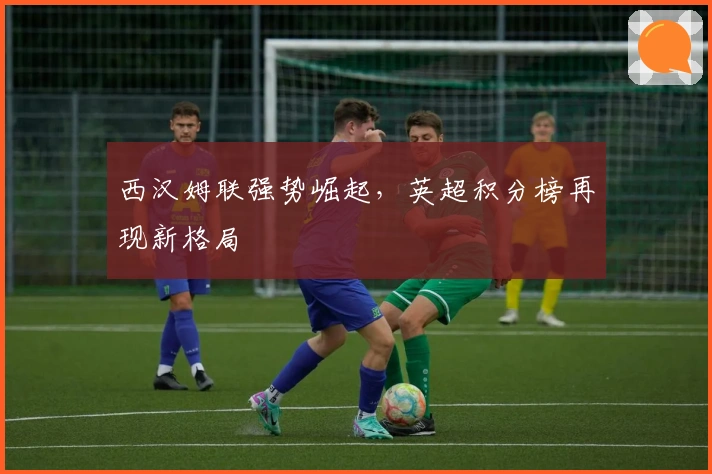 西汉姆联强势崛起，英超积分榜再现新格局